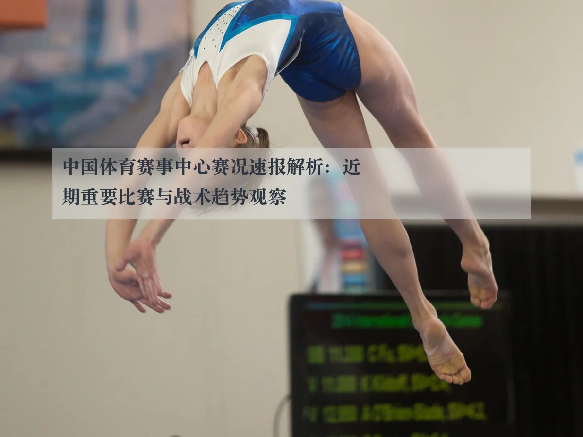 中国体育赛事中心赛况速报解析:近期重要比赛与战术趋势观察
